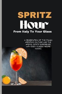 Spritz Hour: , From Italy To Your Glass: A Celebration Of The Italian Aperitivo Culture And The Aperol Spritz Experience With Easy Classic Recipe Guides - Tamar Ghaliu - cover