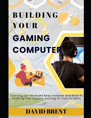 Building Your Gaming Computer: Learning the Hardware and Engine Requirement Needed to Build Your Custom Gaming PC - David Brent - cover