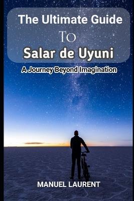 The Ultimate Guide to Salar de Uyuni: "Salar de Uyuni: A Journey Beyond Imagination" - Manuel Laurent - cover
