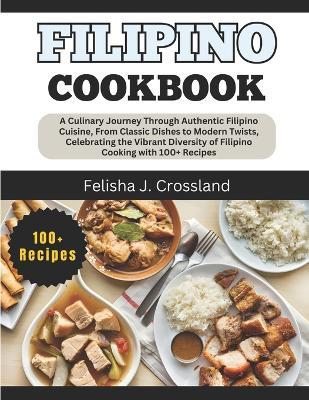 Filipino Cookbook: A Culinary Journey Through Authentic Filipino Cuisine, From Classic Dishes to Modern Twists, Celebrating the Vibrant Diversity of Filipino Cooking with 100+ Recipes - Felisha J Crossland - cover