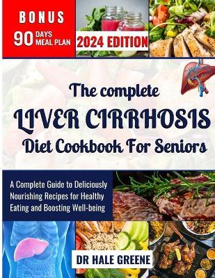 The complete liver cirrhosis diet cookbook for seniors 2024: A Complete Guide to Deliciously Nourishing Recipes for Healthy Eating and Boosting Well-being - Hale Greene - cover