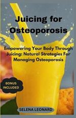 Juicing for Osteoporosis: Empowering Your Body Through Juicing: Natural Strategies For Managing Osteoporosis