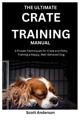 The Ultimate Crate Training Manual: A Proven Techniques for Crate and Potty Training a Happy, Well-Behaved Dog - Scott Anderson - cover