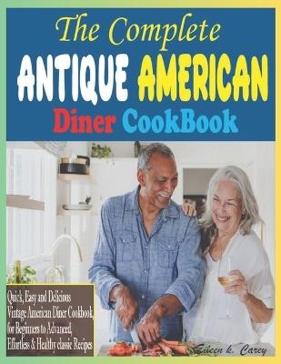 The Complete Antique American Diner CookBook: Quick, Easy and Delicious Vintage American Diner Cookbook, for Beginners to Advanced, Effortless & Healthy classic Recipes - Eileen K Carey - cover