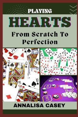 Playing Hearts from Scratch to Perfection: Crafting Winning Strategies, Your Step By Step Journey From Novice To Becoming An Expert - Annalisa Casey - cover