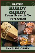 Playing Hurdy Gurdy from Scratch to Perfection: Mastering The Melodies, Crafting Musical Brilliance From The Basics Of Hurdy Gurdy To Becoming An Expert