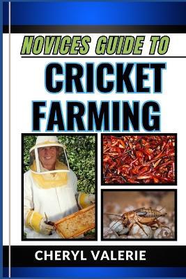 Novices Guide to Cricket Farming: Grassroots To Greenhouses, The Beginners Journey Into The World Of Sustainable Protein, And Achieving Success In Cricket Farming - Cheryl Valerie - cover