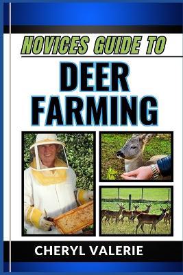 Novices Guide to Deer Farming: From Fawn To Farmer, The Beginners Manual To Animal Husbandry, And Achieving Success In Deer Farming - Cheryl Valerie - cover