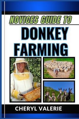 Novices Guide to Donkey Farming: Hooves and Harvest, The Beginners Manual To Rearing, Caring, Feeding And Achieving Success In Donkey Farming - Cheryl Valerie - cover