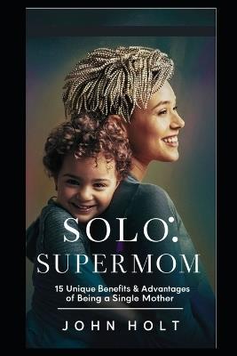 Solo Supermom: 15 Unique Benefits & Advantages of Being a Single Mother - John Holt - cover