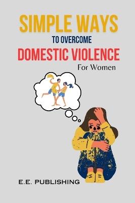 SIMPLE WAYS TO OVERCOME DOMESTIC VIOLENCE(For Women): Proven methods for women to overcome addiction - Empowerment Echo Publishing - cover