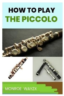 How to Play the Piccolo: A Comprehensive Guide to Piccolo Technique and Performance - Monroe Wayzx - cover