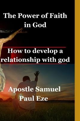 The Power of Faith in God: How to develop a relationship with God - Apostle Samuel Paul Eze - cover