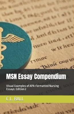MSN Essay Compendium: Visual Examples of APA-Formatted Nursing Essays: Edition 2 - C L Ball - cover