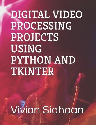 Digital Video Processing Projects Using Python and Tkinter - Rismon Hasiholan Sianipar,Vivian Siahaan - cover