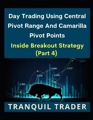 Day Trading Using Central Pivot Range And Camarilla Pivot Points (Latest & Revised Edition 2024): Inside Breakout Strategy (PART 4) - Tranquil Trader - cover