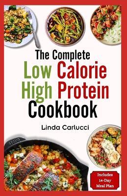 The Complete Low Calorie High Protein Cookbook: Simple Delicious Heart Healthy Low Fat Low Carb Diet Recipes and Meal Prep for Weight Loss - Linda Carlucci - cover