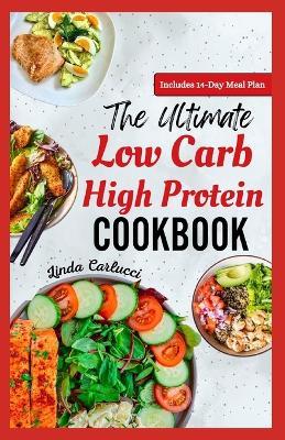The Ultimate Low Carb High Protein Cookbook: Quick Easy Delicious Low Fat Low Calorie Diet Recipes and Meal Prep for Weight Loss & Type 2 Diabetes - Linda Carlucci - cover