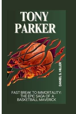 Tony Parker: Fast Break to Immortality: The Epic Saga of a Basketball Maverick - Daniel S Hiller - cover
