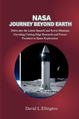 NASA Journey Beyond Earth: Delve into the Latest SpaceX and Soyuz Missions, Unveiling Cutting-Edge Research and Future Frontiers in Space Exploration - David L Ellington - cover