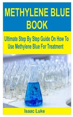 Methylene Blue Book: Ultimate Step By Step Guide On How To Use Methylene Blue For Treatment - Isaac Luke - cover