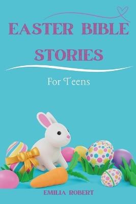Easter Bible Stories For Teens: Unveiling The Drama With 35 Inspirational Easter Stories Kids can Actually Relate To... - Emilia Robert - cover