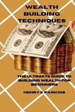 Wealth Building Technique: The Ultimate Guide to Building Wealth for Beginners
