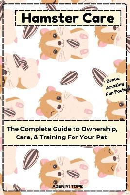 Hamster Care: The Complete Guide to Ownership, Care, & Training For Your Pet (with plenty of fun facts to learn about them) - Tope Adeniyi - cover