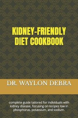 Kidney-Friendly Diet Cookbook: complete guide tailored for individuals with kidney disease, focusing on recipes low in phosphorus, potassium, and sodium. - Waylon Debra - cover