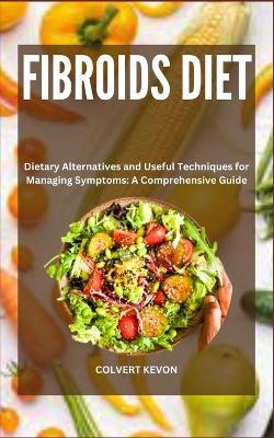 Fibroids Diet: Dietary Alternatives and Useful Techniques for Managing Symptoms: A Comprehensive Guide - Colvert Kevon - cover
