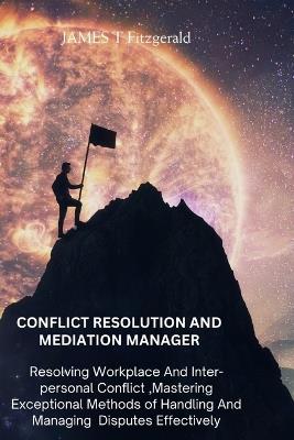 Conflict Resolution and Mediation Manager: Resolving Workplace And Inter-personal Conflict, Mastering Exceptional Methods of Handling And Managing Disputes Effectively. - James T Fitzgerald - cover