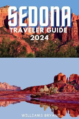 Sedona Traveler Guide 2024: A Voyage through Sedona's Red Rock Marvels and Spiritual Serenity: Essential Insights for Your Desert Oasis Adventure in Arizona - Williams Bryant - cover