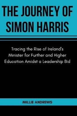 The Journey Of Simon Harris: Tracing the Rise of Ireland's Minister for Further and Higher Education Amidst a Leadership Bid - Millie Andrews - cover