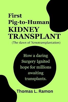 First Pig-to-Human Kidney Transplant (The dawn of Xenotransplantation): How a daring Surgery Ignited hope for millions awaiting transplants. - Thomas L Ramon - cover