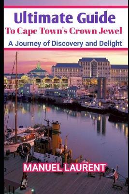 Ultimate Guide To Cape Town's Crown Jewel: A Journey of Discovery and Delight - Manuel Laurent - cover