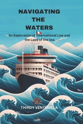 Navigating the Waters: An Exploration of International Law and the Laws of the Sea - Thirdy Ventenilla - cover