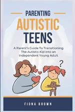 Parenting Autistic Teens: A Parent's Guide To Transitioning The Autistic Kid into an Independent Young Adult