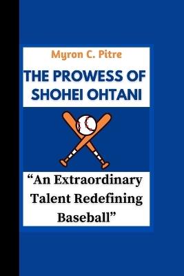 The Prowess of Shohei Ohtani: "An Extraordinary Talent Redefining Baseball" - Myron C Pitre - cover