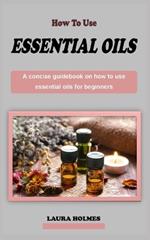 how to use essential oils for beginners: A concise aromatherapy guidebook on how to use essential oils for beginners