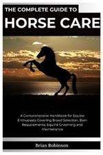 The Complete Guide To Horse Care: A Comprehensive Handbook for Equine Enthusiasts Covering Breed Selection, Barn Requirements, Equine Grooming, and Maintenance