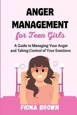 Anger Management For Teen Girls: A Guide to Managing Your Anger and Taking Control of Your Emotions - Fiona Brown - cover