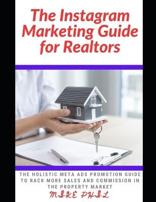 The Instagram Marketing Guide for Realtors: The Holistic Meta Ads Promotion Guide to Rack More Sales and Commission in the Property and Real Estate Market - Mike Phil - cover