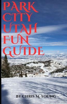 Park City Utah Fun Guide: Top attractions and Activities - Chris M Young - cover