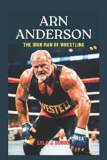 Arn Anderson: The Iron Man of Wrestling: From the Four Horsemen to the Hall of Fame