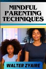 Mindful Parenting Techniques: A Complete Guide For Nurturing Harmony And Resilience In Your Child's Journey And Cultivating Emotional Intelligence And Mindful Connections