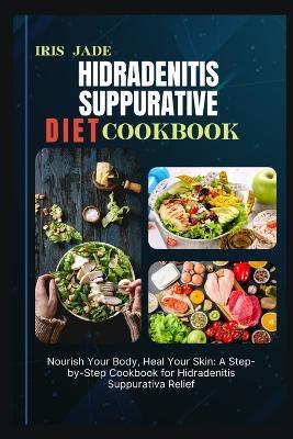 Hidradenitis Suppurative Diet Cook Book: Nourish Your Body, Heal Your Skin: A Step-by-Step Cookbook for Hidradenitis Suppurativa Relief - Iris Jade - cover