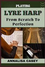 Playing Lyre Harp from Scratch to Perfection: Mastering The Melodies, Crafting Musical Brilliance From The Basics Of Lyre Harp To Becoming An Expert