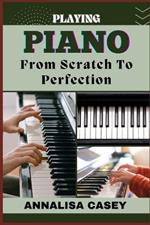 Playing Piano from Scratch to Perfection: Mastering The Melodies, Crafting Musical Brilliance From The Basics Of Piano To Becoming An Expert