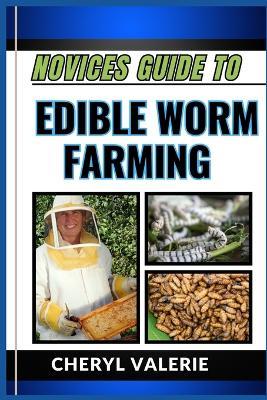 Novices Guide to Edible Worm Farming: From Soil To Plate, The Beginners Manual To Cultivating Cuisines And Achieving Success In Edible Worm Farming - Cheryl Valerie - cover