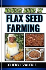Novices Guide to Flax Seed Farming: From Ground To Golden Harvest, The Beginners Manual From Planting, Watering And Achieving Success In Flax Seed Farming